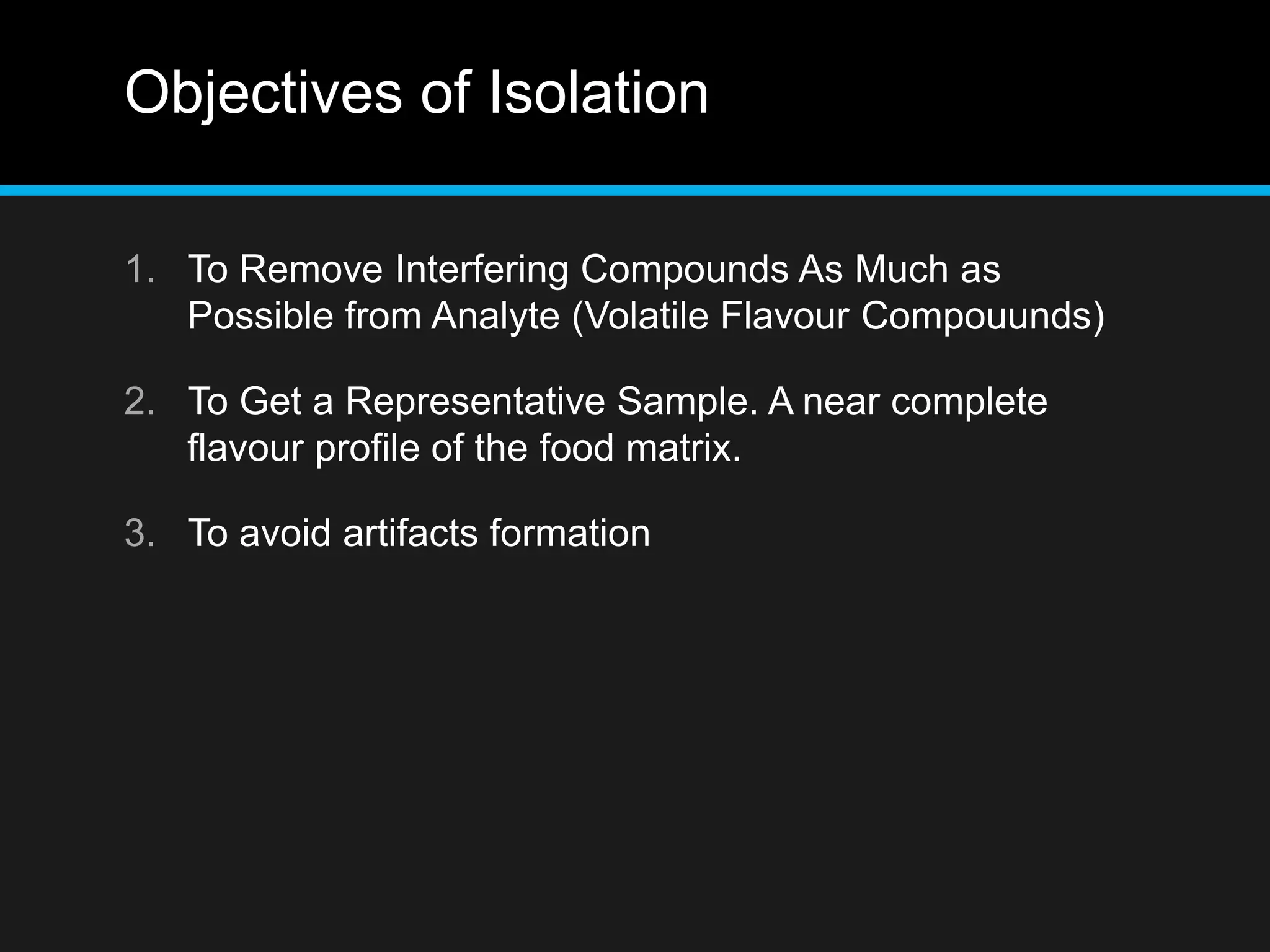 Objectives of Isolation
1. To Remove Interfering Compounds As Much as
Possible from Analyte (Volatile Flavour Compouunds)
2. To Get a Representative Sample. A near complete
flavour profile of the food matrix.
3. To avoid artifacts formation
 