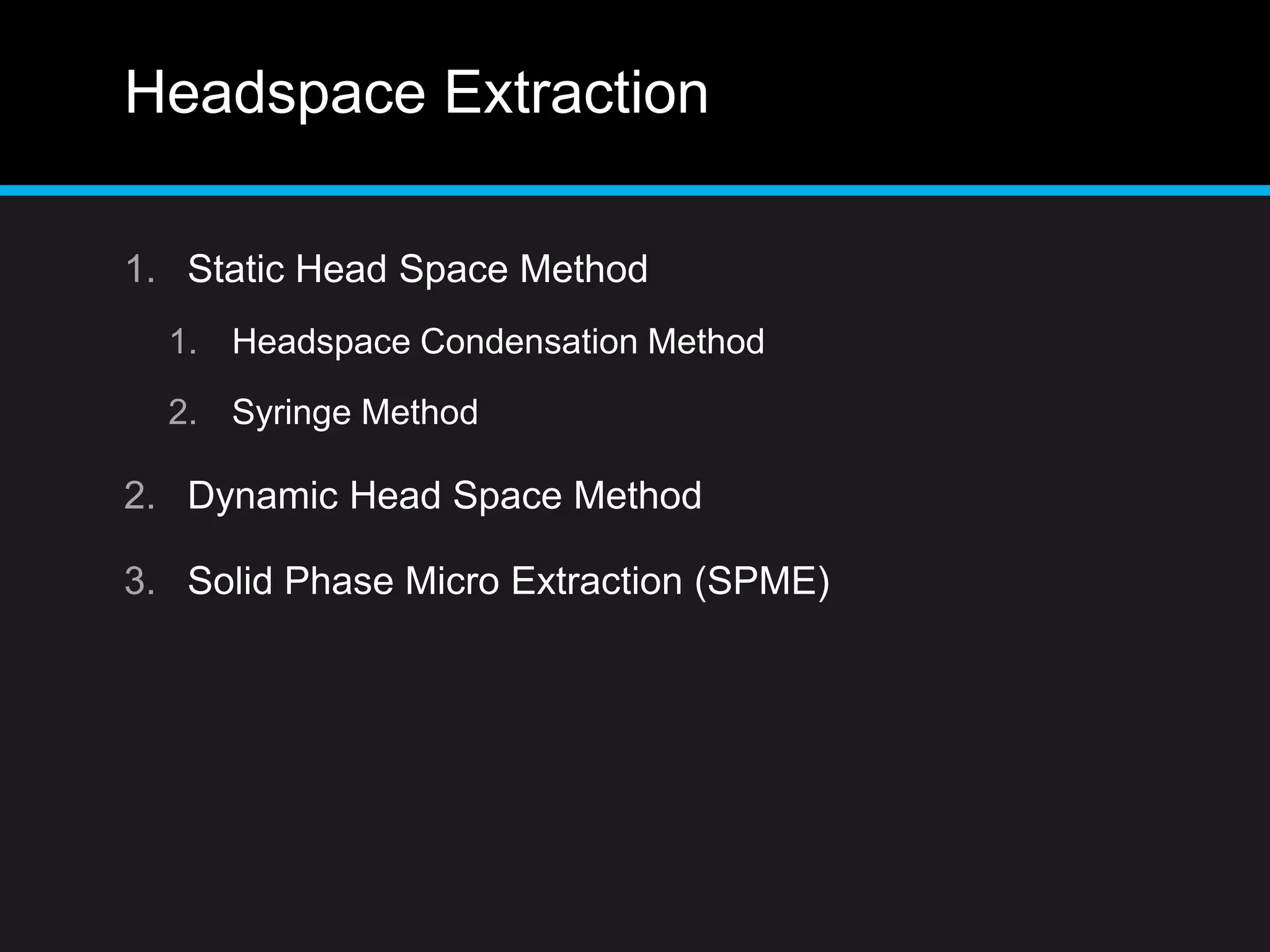 Headspace Extraction
1. Static Head Space Method
1. Headspace Condensation Method
2. Syringe Method
2. Dynamic Head Space Method
3. Solid Phase Micro Extraction (SPME)
 