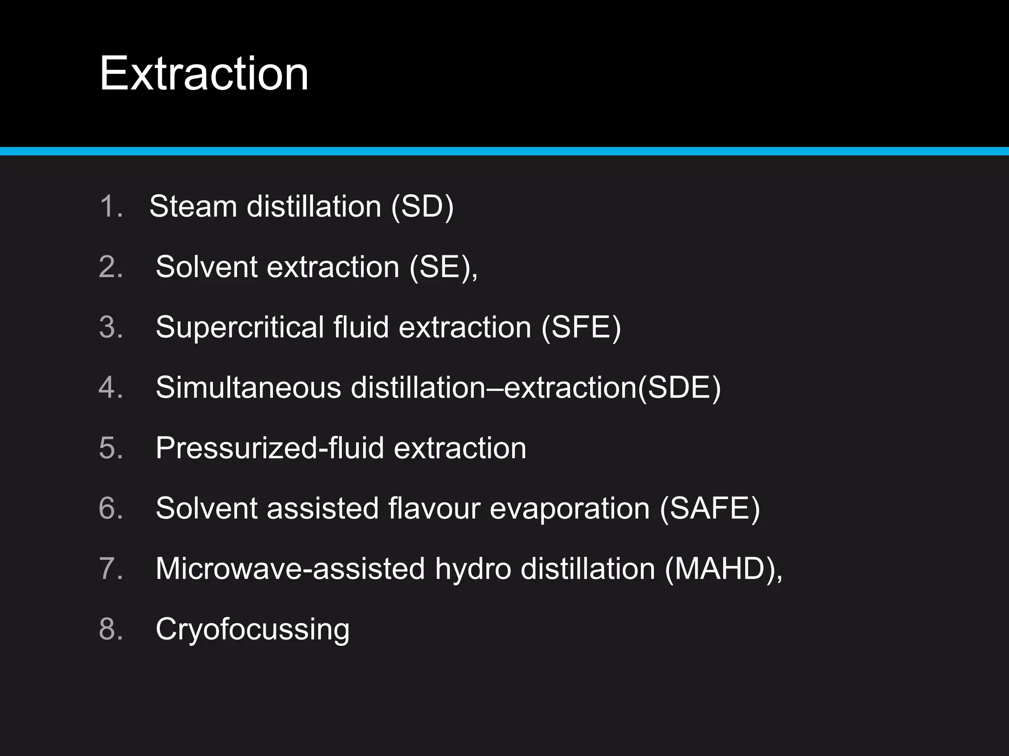 Extraction
1. Steam distillation (SD)
2. Solvent extraction (SE),
3. Supercritical fluid extraction (SFE)
4. Simultaneous distillation–extraction(SDE)
5. Pressurized-fluid extraction
6. Solvent assisted flavour evaporation (SAFE)
7. Microwave-assisted hydro distillation (MAHD),
8. Cryofocussing
 