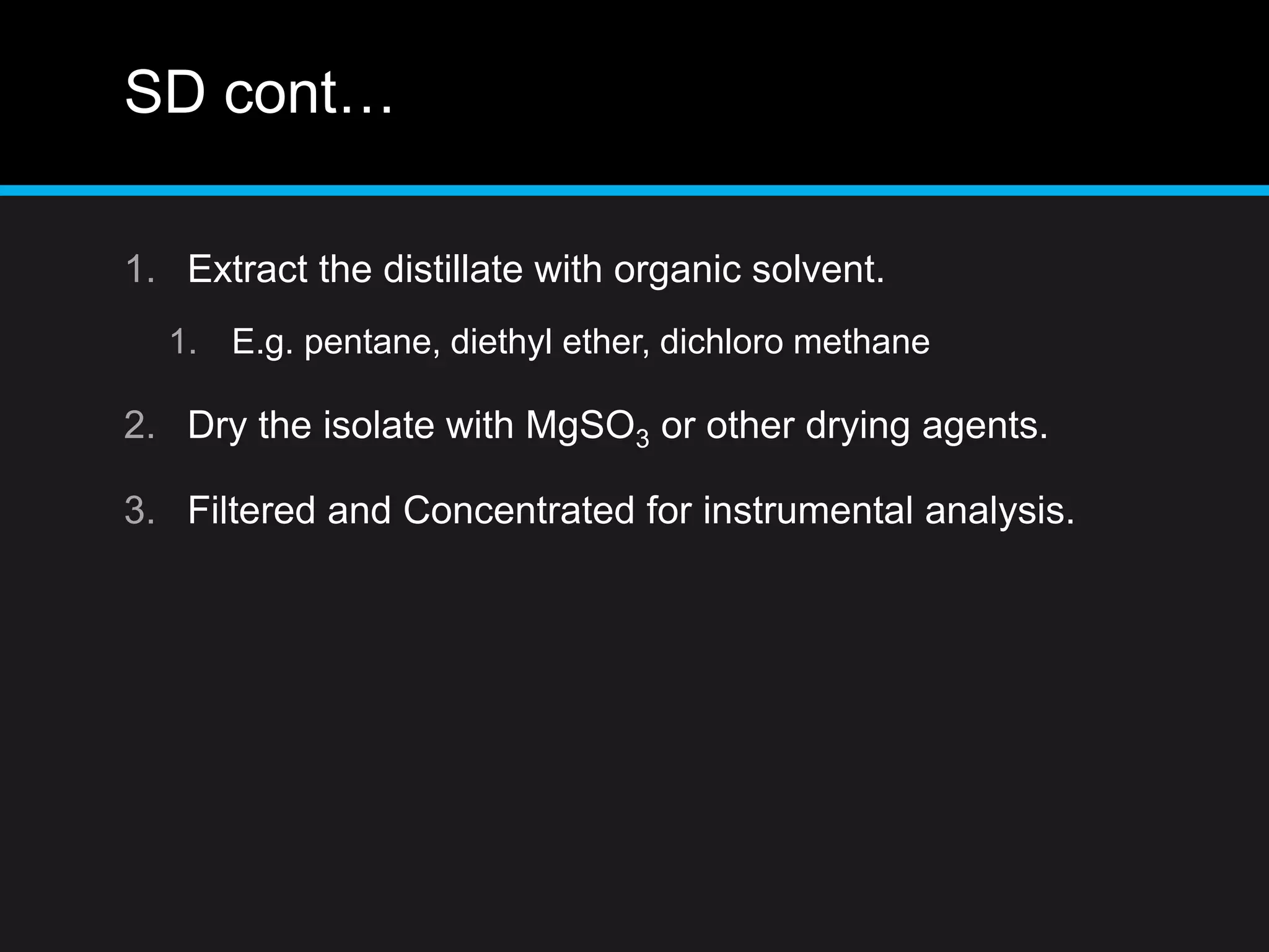 SD cont…
1. Extract the distillate with organic solvent.
1. E.g. pentane, diethyl ether, dichloro methane
2. Dry the isolate with MgSO3 or other drying agents.
3. Filtered and Concentrated for instrumental analysis.
 