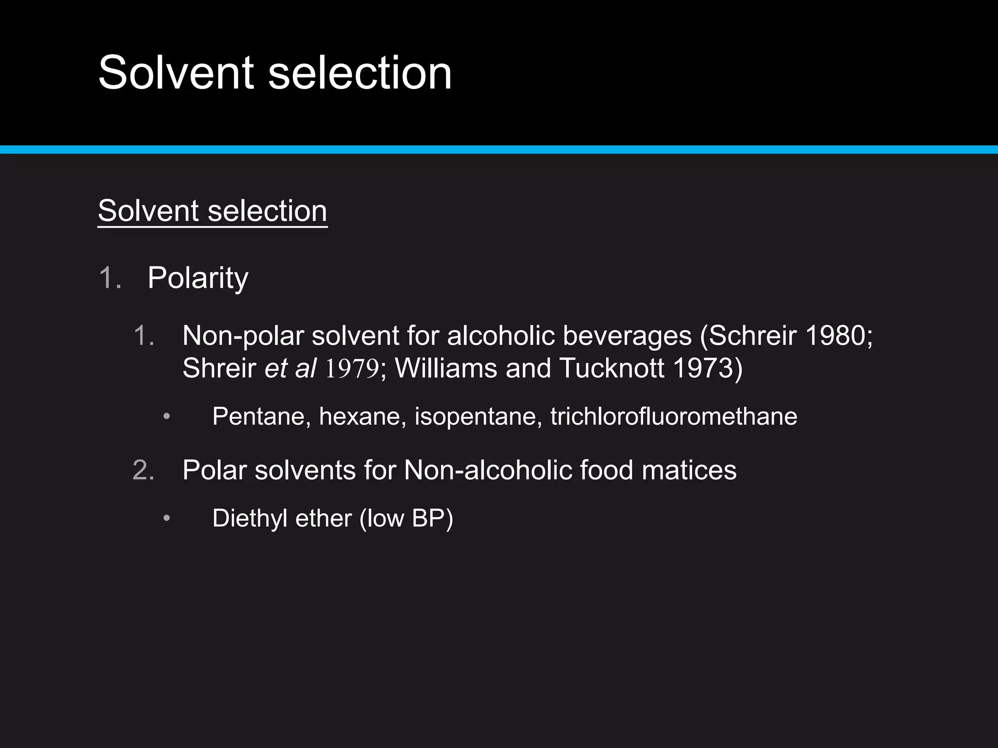 Solvent selection
Solvent selection
1. Polarity
1. Non-polar solvent for alcoholic beverages (Schreir 1980;
Shreir et al 1979; Williams and Tucknott 1973)
• Pentane, hexane, isopentane, trichlorofluoromethane
2. Polar solvents for Non-alcoholic food matices
• Diethyl ether (low BP)
 