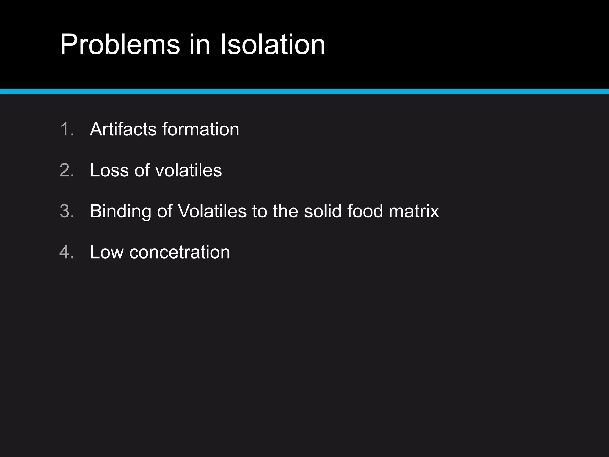 Problems in Isolation
1. Artifacts formation
2. Loss of volatiles
3. Binding of Volatiles to the solid food matrix
4. Low concetration
 