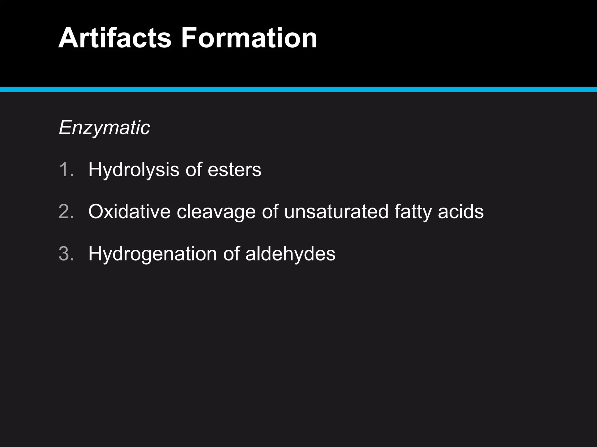 Artifacts Formation
Enzymatic
1. Hydrolysis of esters
2. Oxidative cleavage of unsaturated fatty acids
3. Hydrogenation of aldehydes
 