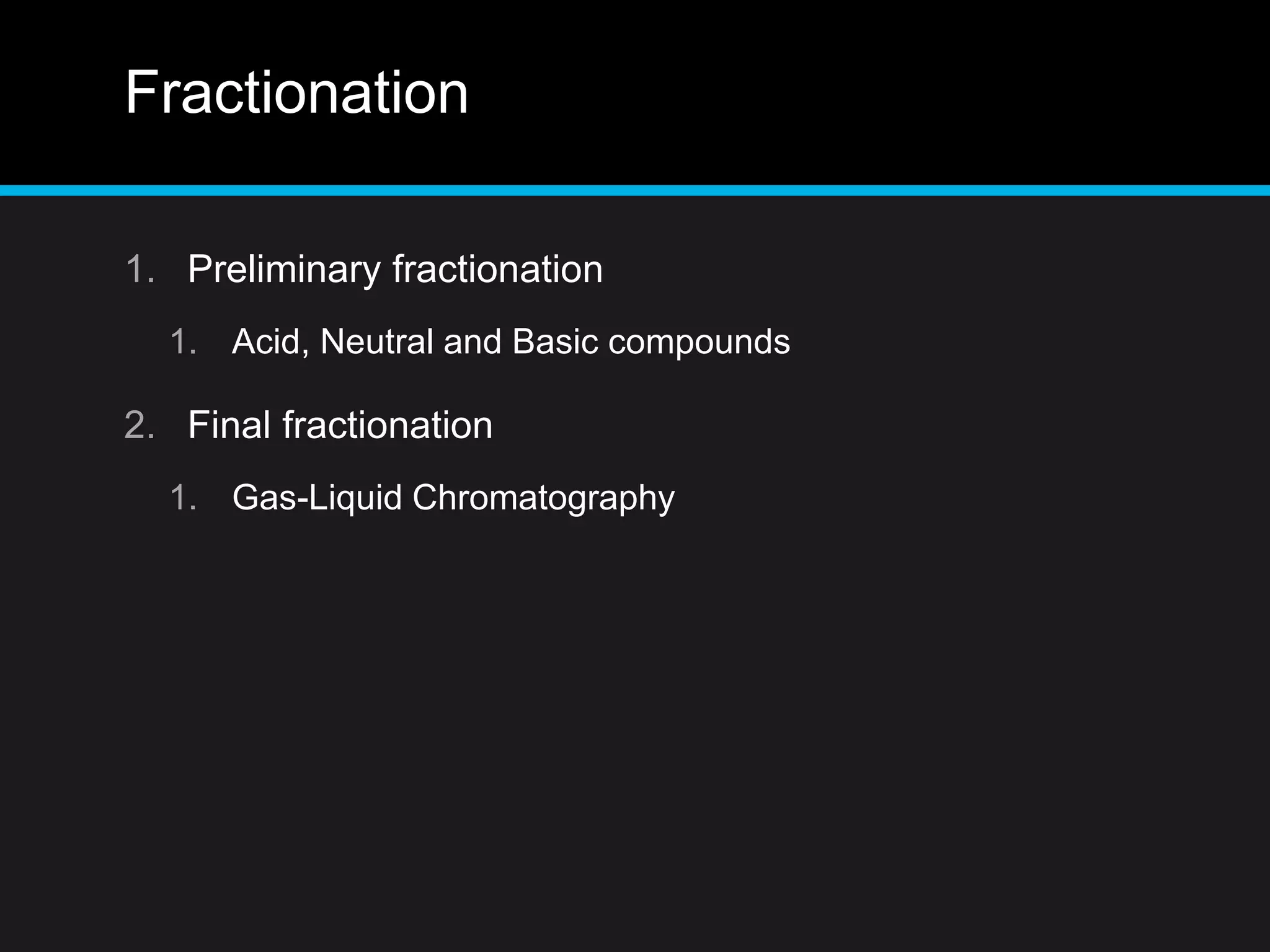 Fractionation
1. Preliminary fractionation
1. Acid, Neutral and Basic compounds
2. Final fractionation
1. Gas-Liquid Chromatography
 