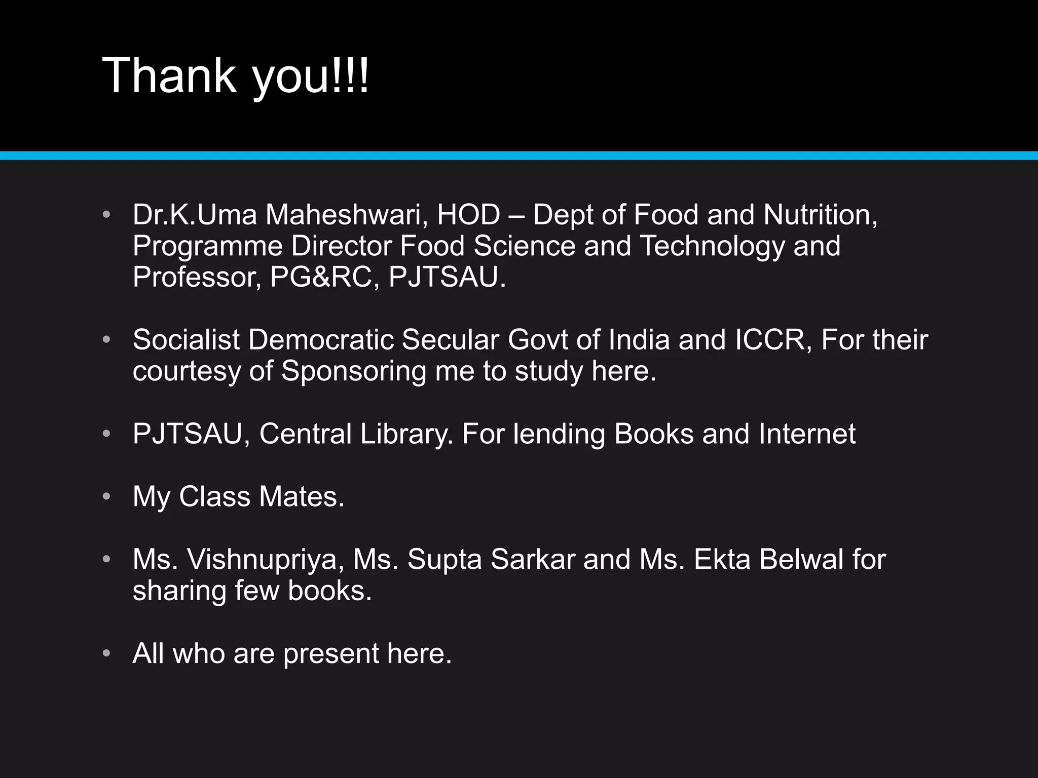 Thank you!!!
• Dr.K.Uma Maheshwari, HOD – Dept of Food and Nutrition,
Programme Director Food Science and Technology and
Professor, PG&RC, PJTSAU.
• Socialist Democratic Secular Govt of India and ICCR, For their
courtesy of Sponsoring me to study here.
• PJTSAU, Central Library. For lending Books and Internet
• My Class Mates.
• Ms. Vishnupriya, Ms. Supta Sarkar and Ms. Ekta Belwal for
sharing few books.
• All who are present here.
 