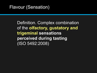 Flavour (Sensation)
Definition. Complex combination
of the olfactory, gustatory and
trigeminal sensations
perceived during tasting
(ISO 5492:2008)
 