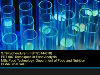 S.Thiruchenduran (FST/2014-018)
FST 507 Techniques in Food Analysis
MSc Food Technology, Department of Food and Nutrition
PG&RCPJTSAU
 