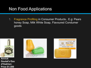 Non Food Applications
1. Fragrance Profiling in Consumer Products.. E.g: Pears
honey Soap, Milk White Soap, Flavoured Condumer
goods
Annick
Goutal's Eau
d'Hadrien:
Price $1,500
 
