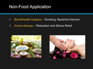 Non-Food Application
2. Bad-Breadth Analysis – Smoking, Bacterial Infection
3. Aroma therapy – Relaxation and Stress Relief
 