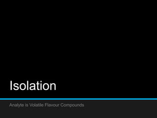 Isolation
Analyte is Volatile Flavour Compounds
 