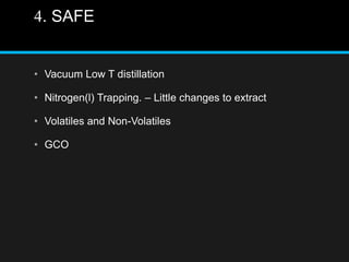 4. SAFE
• Vacuum Low T distillation
• Nitrogen(l) Trapping. – Little changes to extract
• Volatiles and Non-Volatiles
• GCO
 