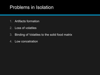 Problems in Isolation
1. Artifacts formation
2. Loss of volatiles
3. Binding of Volatiles to the solid food matrix
4. Low concetration
 