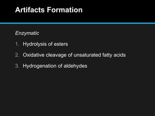 Artifacts Formation
Enzymatic
1. Hydrolysis of esters
2. Oxidative cleavage of unsaturated fatty acids
3. Hydrogenation of aldehydes
 