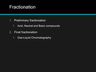 Fractionation
1. Preliminary fractionation
1. Acid, Neutral and Basic compounds
2. Final fractionation
1. Gas-Liquid Chromatography
 