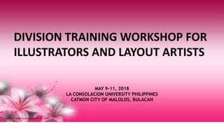 DIVISION TRAINING WORKSHOP FOR
ILLUSTRATORS AND LAYOUT ARTISTS
MAY 9-11, 2018
LA CONSOLACION UNIVERSITY PHILIPPINES
CATMON CITY OF MALOLOS, BULACAN
 