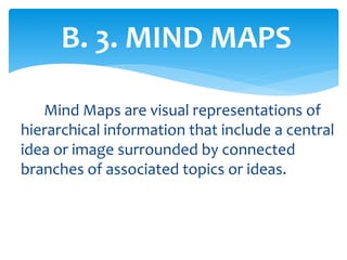 Mind Maps are visual representations of
hierarchical information that include a central
idea or image surrounded by connected
branches of associated topics or ideas.
B. 3. MIND MAPS
 