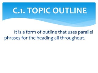 C.1. TOPIC OUTLINE
It is a form of outline that uses parallel
phrases for the heading all throughout.
 