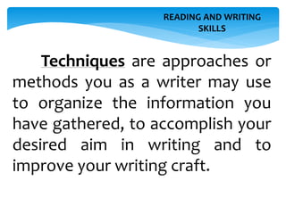 READING AND WRITING
SKILLS
Techniques are approaches or
methods you as a writer may use
to organize the information you
have gathered, to accomplish your
desired aim in writing and to
improve your writing craft.
 