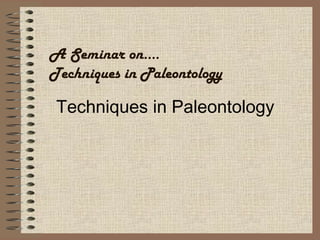 A Seminar on….
Techniques in Paleontology
Techniques in Paleontology
 