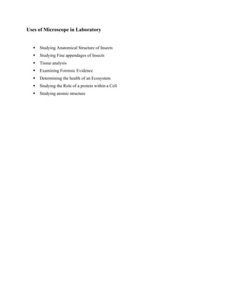 Uses of Microscope in Laboratory
▪ Studying Anatomical Structure of Insects
▪ Studying Fine appendages of Insects
▪ Tissue analysis
▪ Examining Forensic Evidence
▪ Determining the health of an Ecosystem
▪ Studying the Role of a protein within a Cell
▪ Studying atomic structure
 