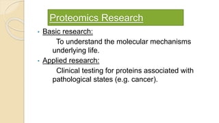 Proteomics Research
• Basic research:
To understand the molecular mechanisms
underlying life.
• Applied research:
Clinical testing for proteins associated with
pathological states (e.g. cancer).
 