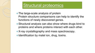 Structural proteomics
The large-scale analysis of protein
Protein structure comparisons can help to identify the
functions of newly discovered genes.
Structural analysis can also show where drugs bind to
proteins and where proteins interact with each other.
X-ray crystallography and mass spectroscopy.
Identification by matel ion, drug, toxins.
 
