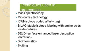 Techniques used in
proteomics
Mass spectroscopy.
Microarray technology.
ICAT(isotope coded affinity tag)
SILAC(stable isotope labeling with amino acids
inside culture)
SELDI(surface enhanced laser desorption
ionization)
Bioinformatics
Blotting
 