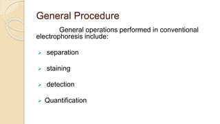 General Procedure
General operations performed in conventional
electrophoresis include:
 separation
 staining
 detection
 Quantification
 