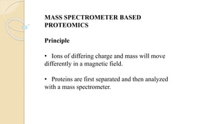 MASS SPECTROMETER BASED
PROTEOMICS
Principle
• Ions of differing charge and mass will move
differently in a magnetic field.
• Proteins are first separated and then analyzed
with a mass spectrometer.
 