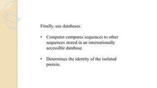 Finally, use databases.
• Computer compares sequences to other
sequences stored in an internationally
accessible database.
• Determines the identity of the isolated
protein.
 