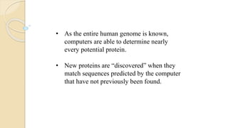 • As the entire human genome is known,
computers are able to determine nearly
every potential protein.
• New proteins are “discovered” when they
match sequences predicted by the computer
that have not previously been found.
 