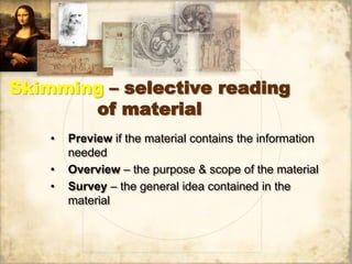 Skimming – selective reading
of material
• Preview if the material contains the information
needed
• Overview – the purpose & scope of the material
• Survey – the general idea contained in the
material
 
