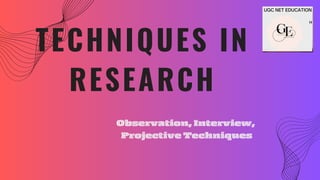 TECHNIQUES IN
RESEARCH
Observation, Interview,
Projective Techniques
 