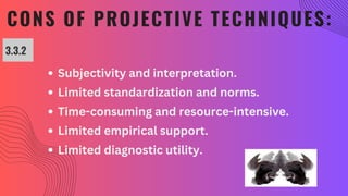 CONS OF PROJECTIVE TECHNIQUES:
Subjectivity and interpretation.
Limited standardization and norms.
Time-consuming and resource-intensive.
Limited empirical support.
Limited diagnostic utility.
3.3.2
 
