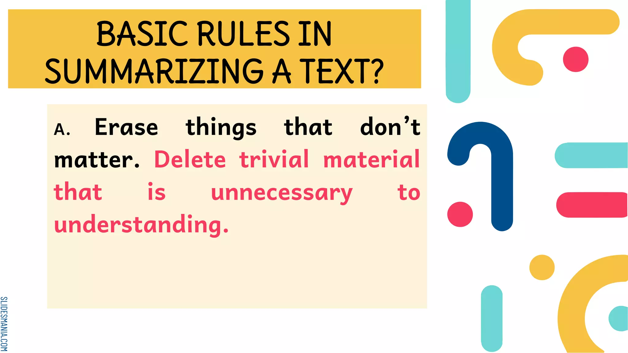 SLIDESMANIA.COM
BASIC RULES IN
SUMMARIZING A TEXT?
A. Erase things that don’t
matter. Delete trivial material
that is unnecessary to
understanding.
 