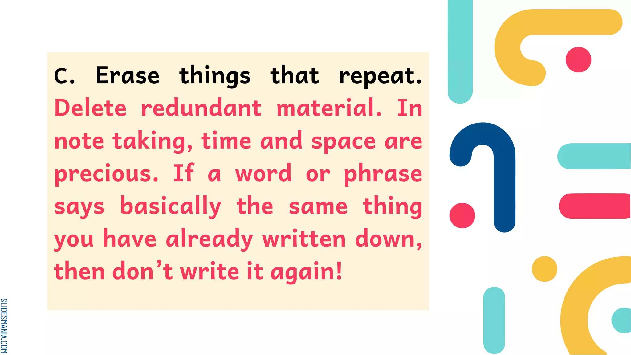 SLIDESMANIA.COM
C. Erase things that repeat.
Delete redundant material. In
note taking, time and space are
precious. If a word or phrase
says basically the same thing
you have already written down,
then don’t write it again!
 