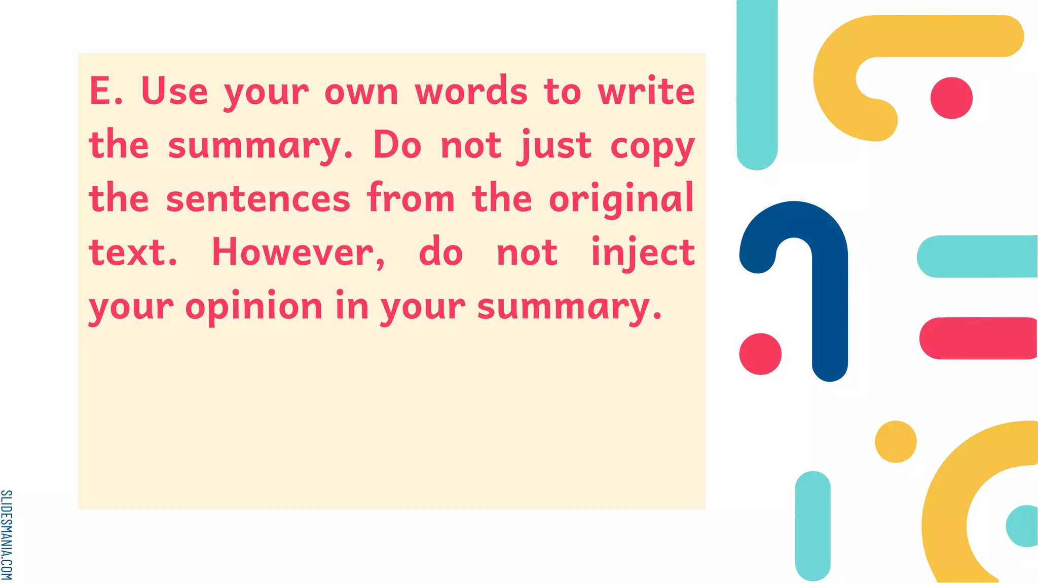 SLIDESMANIA.COM
E. Use your own words to write
the summary. Do not just copy
the sentences from the original
text. However, do not inject
your opinion in your summary.
 