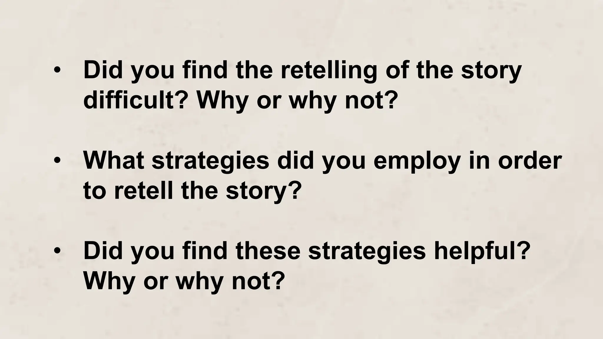• Did you find the retelling of the story
difficult? Why or why not?
• What strategies did you employ in order
to retell the story?
• Did you find these strategies helpful?
Why or why not?
 