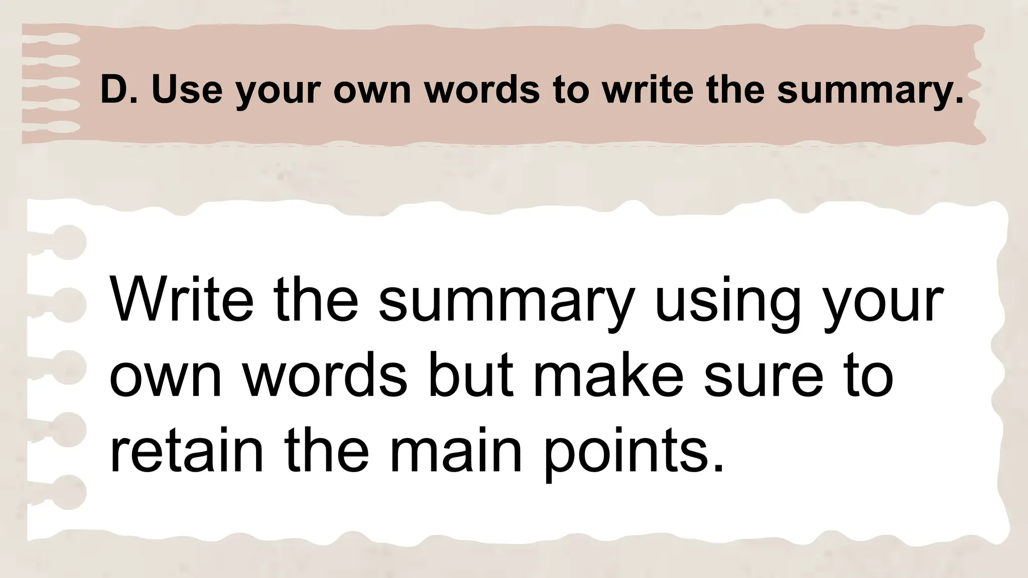 D. Use your own words to write the summary.
Write the summary using your
own words but make sure to
retain the main points.
 