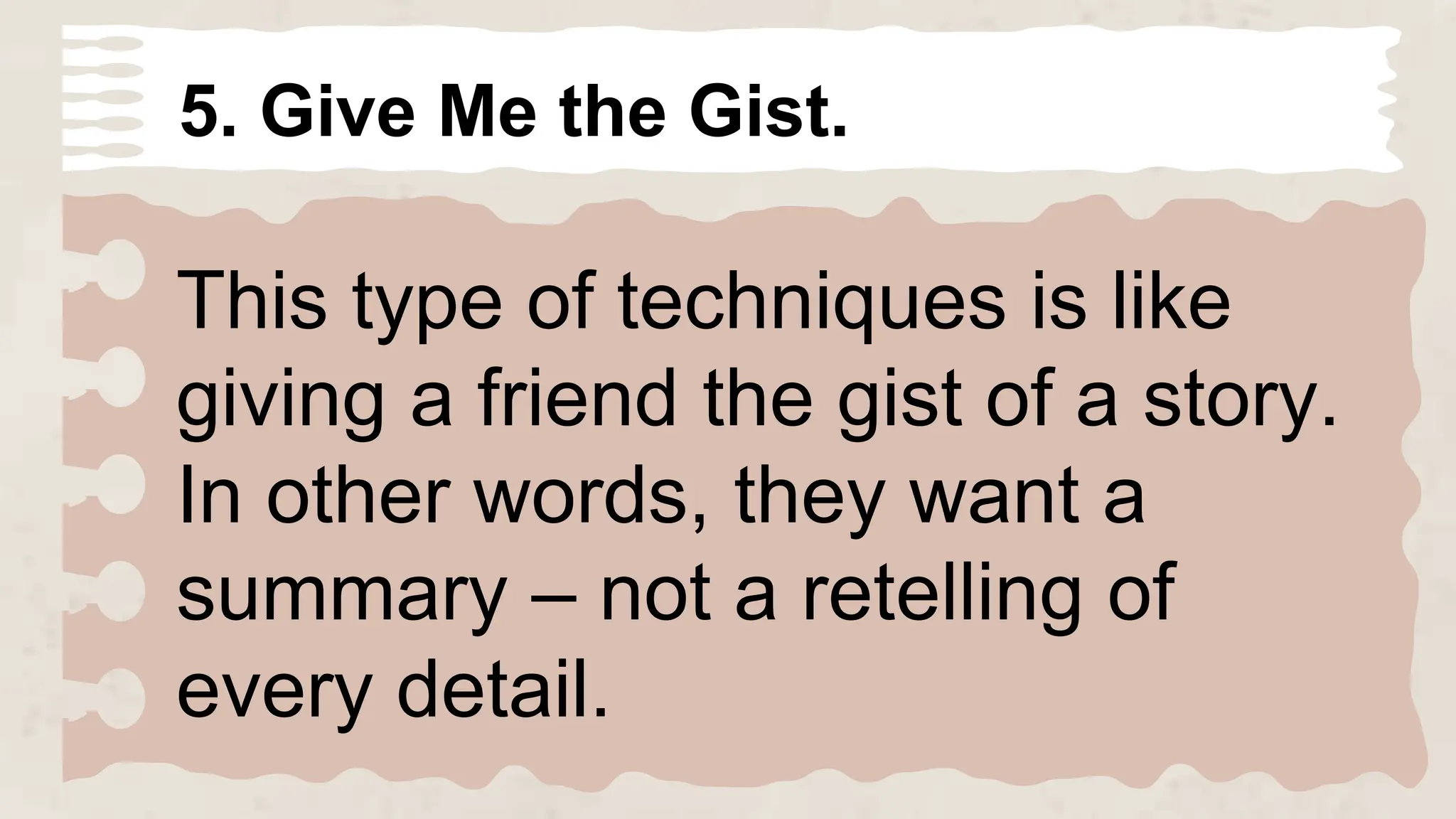 5. Give Me the Gist.
This type of techniques is like
giving a friend the gist of a story.
In other words, they want a
summary – not a retelling of
every detail.
 