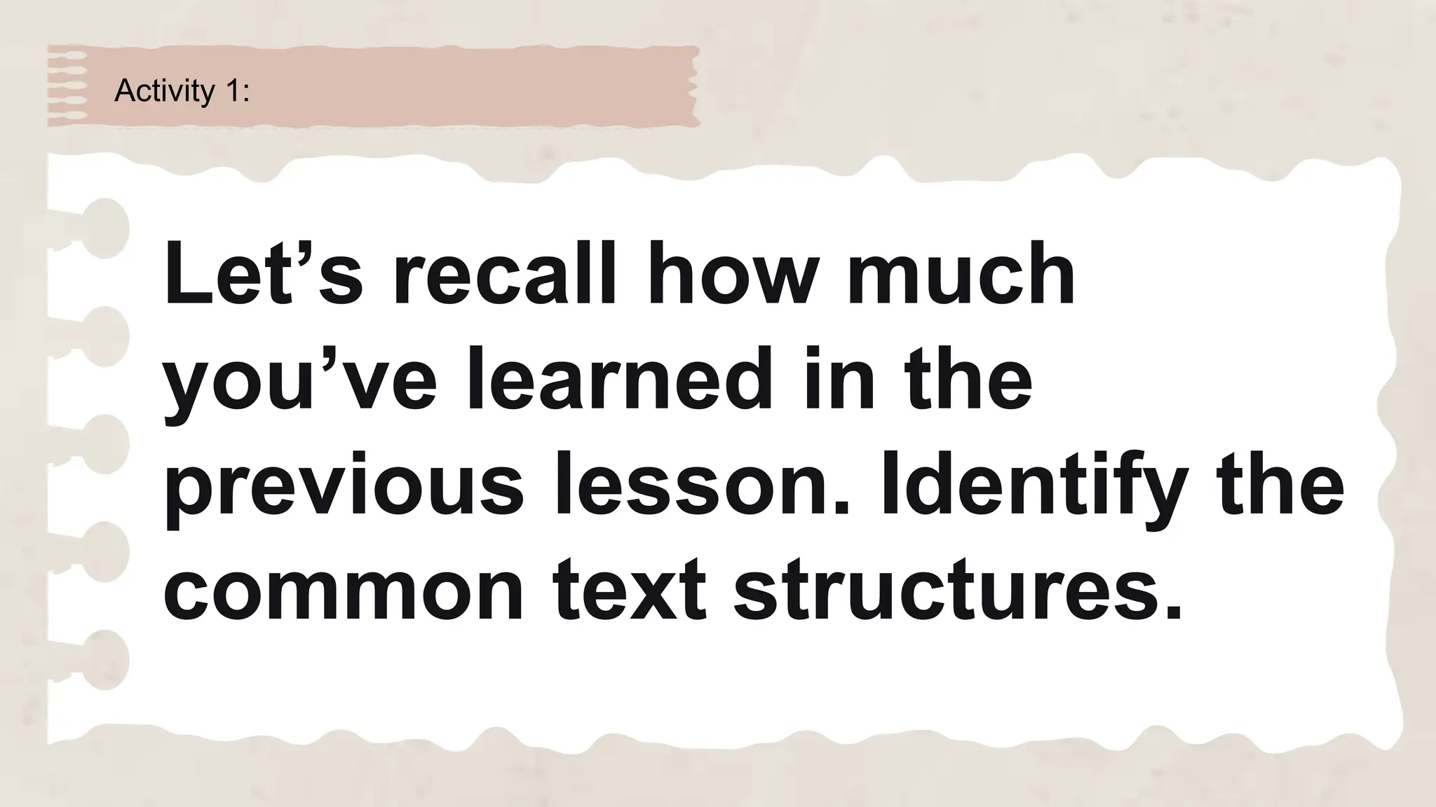 Activity 1:
Let’s recall how much
you’ve learned in the
previous lesson. Identify the
common text structures.
 