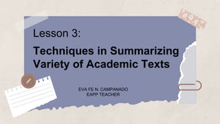 Lesson 3:
Techniques in Summarizing
Variety of Academic Texts
EVA FE N. CAMPANADO
EAPP TEACHER
 