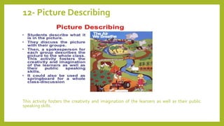 12- Picture Describing
This activity fosters the creativity and imagination of the learners as well as their public
speaking skills.
 