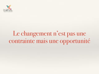 Le changement n’est pas une
contrainte mais une opportunité
 