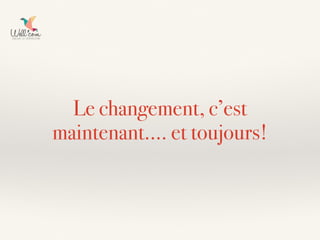 Le changement, c’est
maintenant…. et toujours!
 