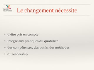 Le changement nécessite
❖ d’être pris en compte
❖ intégré aux pratiques du quotidien
❖ des compétences, des outils, des méthodes
❖ du leadership
 