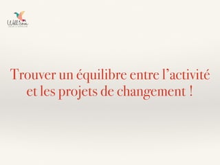 Trouver un équilibre entre l’activité
et les projets de changement !
 