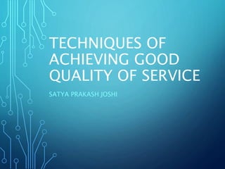 TECHNIQUES OF
ACHIEVING GOOD
QUALITY OF SERVICE
SATYA PRAKASH JOSHI
 