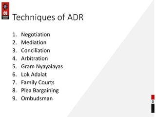Techniques of ADR
1. Negotiation
2. Mediation
3. Conciliation
4. Arbitration
5. Gram Nyayalayas
6. Lok Adalat
7. Family Courts
8. Plea Bargaining
9. Ombudsman
 