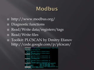 






http://www.modbus.org/
Diagnostic functions
Read/Write data/registers/tags
Read/Write files
Toolkit: PLCSCAN by Dmitry Efanov
http://code.google.com/p/plcscan/

 